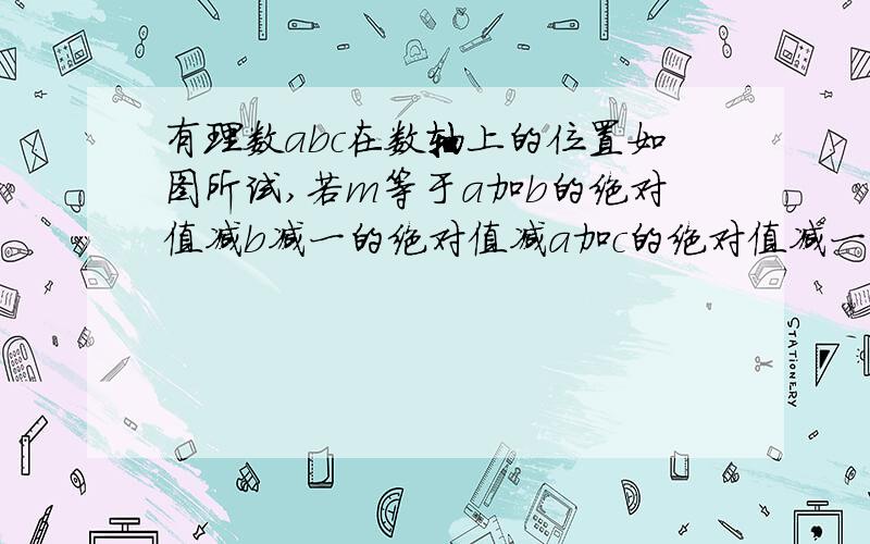 有理数abc在数轴上的位置如图所试,若m等于a加b的绝对值减b减一的绝对值减a加c的绝对值减一减c的绝