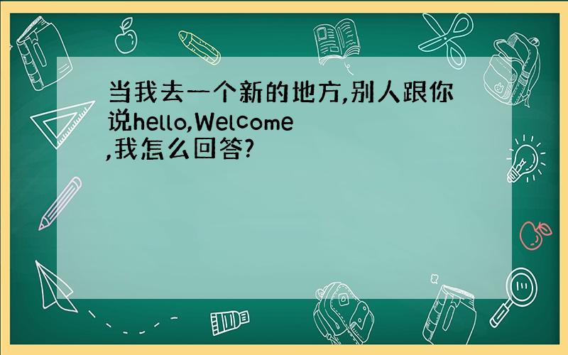 当我去一个新的地方,别人跟你说hello,Welcome,我怎么回答?