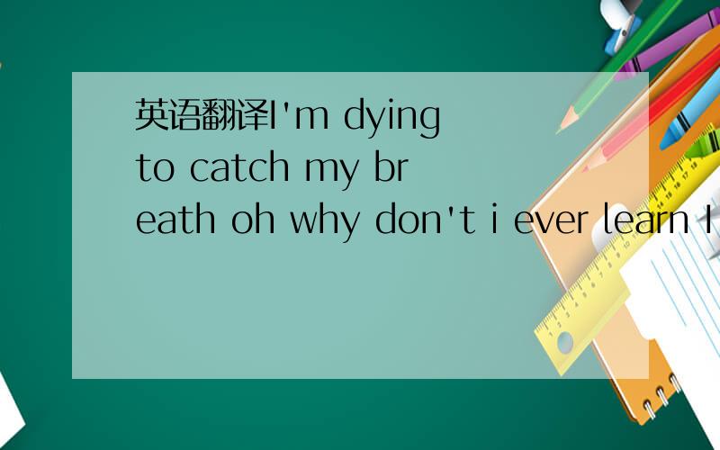 英语翻译I'm dying to catch my breath oh why don't i ever learn I