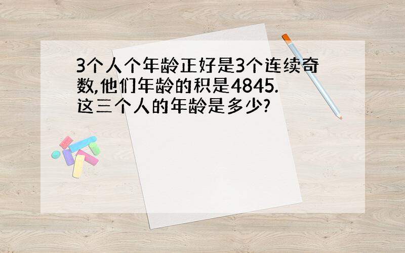 3个人个年龄正好是3个连续奇数,他们年龄的积是4845.这三个人的年龄是多少?