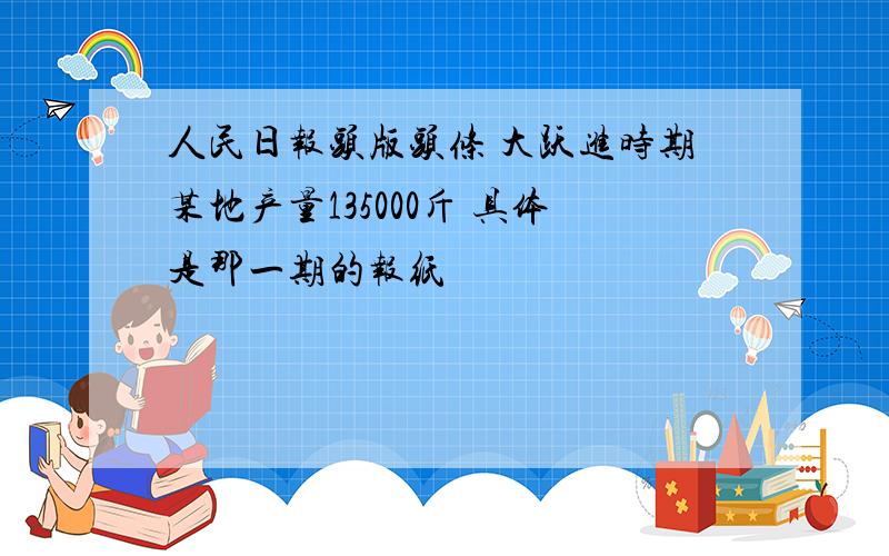 人民日报头版头条 大跃进时期某地产量135000斤 具体是那一期的报纸