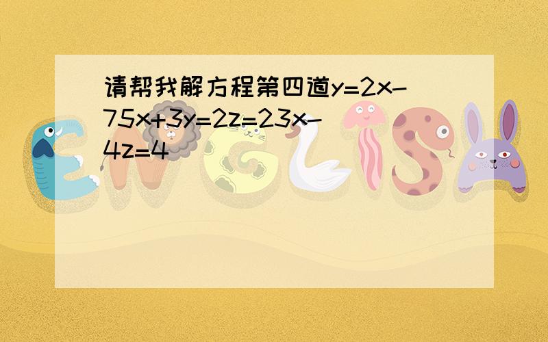 请帮我解方程第四道y=2x-75x+3y=2z=23x-4z=4