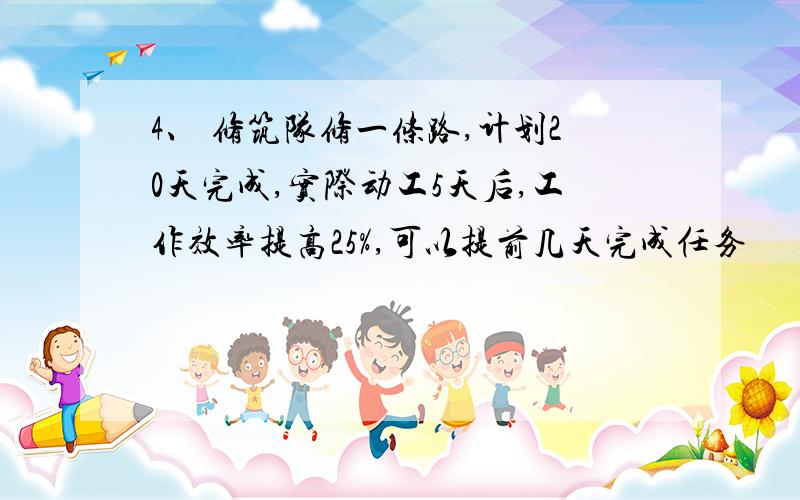 4、 修筑队修一条路,计划20天完成,实际动工5天后,工作效率提高25%,可以提前几天完成任务