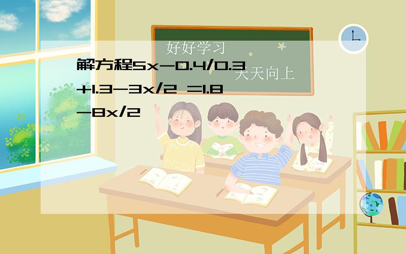 解方程5x-0.4/0.3 +1.3-3x/2 =1.8-8x/2