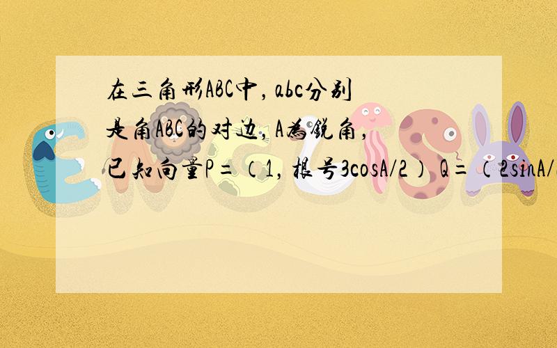 在三角形ABC中，abc分别是角ABC的对边，A为锐角，已知向量P=（1，根号3cosA/2） Q=（2sinA/2，1