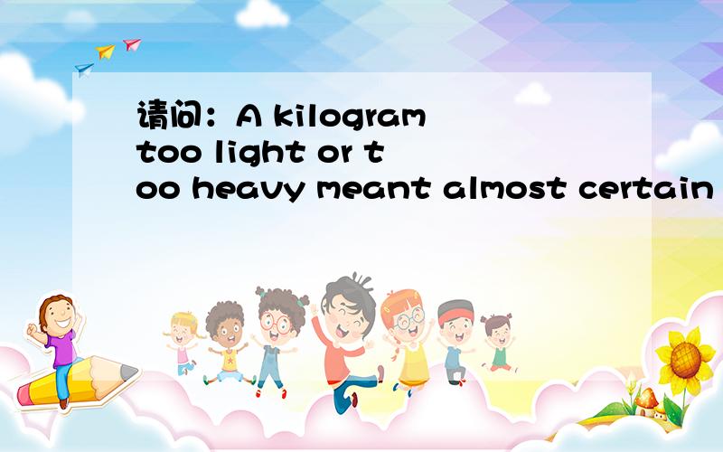 请问：A kilogram too light or too heavy meant almost certain de