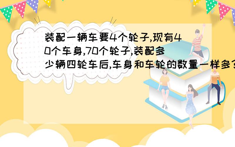 装配一辆车要4个轮子,现有40个车身,70个轮子,装配多少辆四轮车后,车身和车轮的数量一样多?有不设x的方法吗