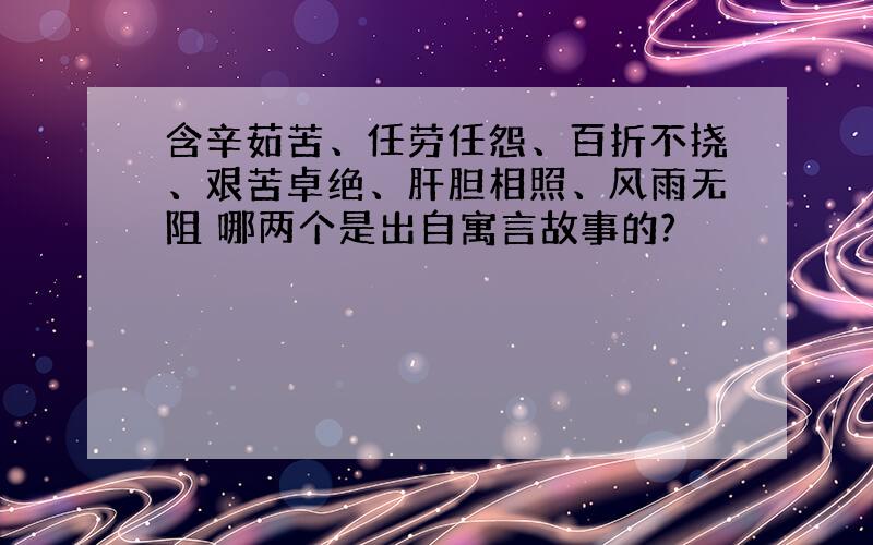 含辛茹苦、任劳任怨、百折不挠、艰苦卓绝、肝胆相照、风雨无阻 哪两个是出自寓言故事的?