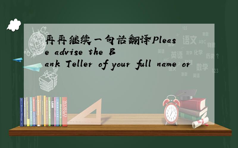 再再继续一句话翻译Please advise the Bank Teller of your full name or