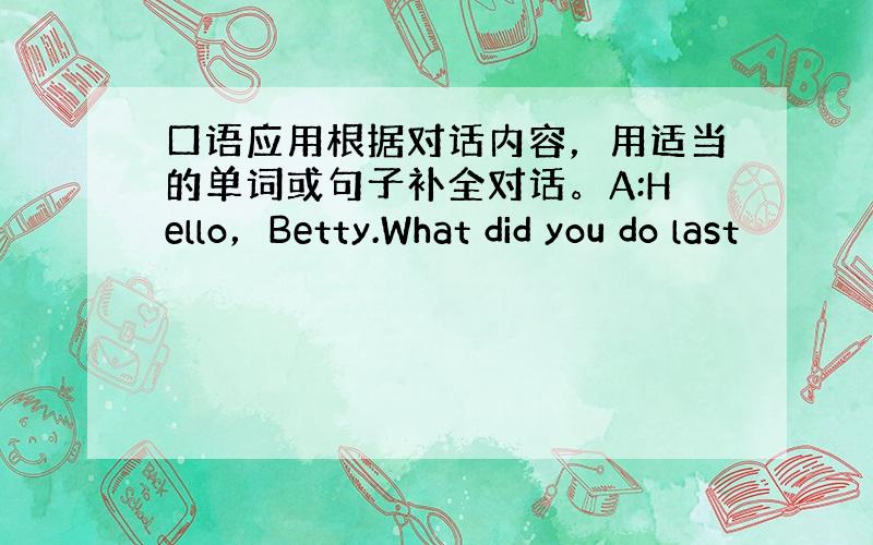 口语应用根据对话内容，用适当的单词或句子补全对话。A:Hello，Betty.What did you do last