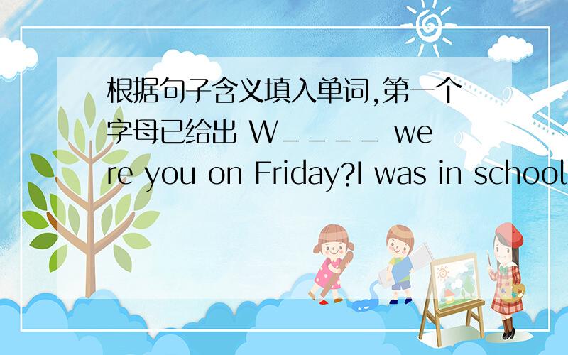 根据句子含义填入单词,第一个字母已给出 W____ were you on Friday?I was in school