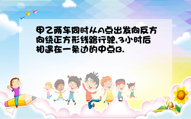 甲乙两车同时从A点出发向反方向绕正方形线路行驶,3小时后相遇在一条边的中点B.