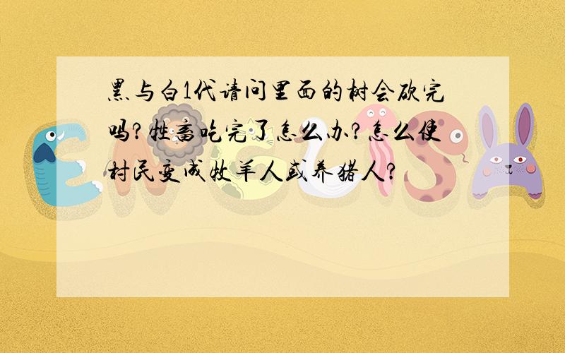 黑与白1代请问里面的树会砍完吗?牲畜吃完了怎么办?怎么使村民变成牧羊人或养猪人?