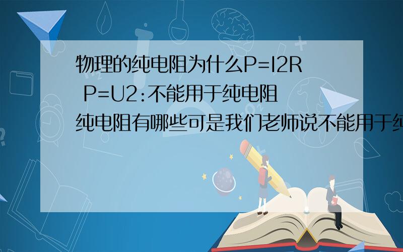 物理的纯电阻为什么P=I2R P=U2:不能用于纯电阻 纯电阻有哪些可是我们老师说不能用于纯电阻 我一直没弄明白