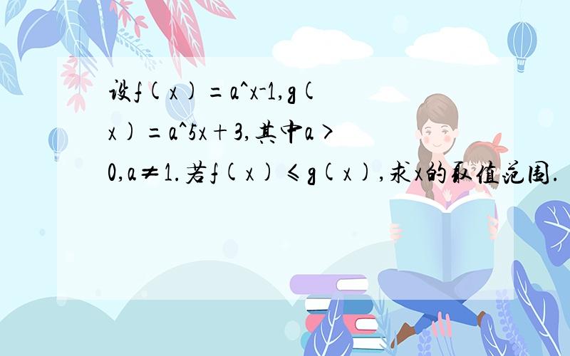 设f(x)=a^x-1,g(x)=a^5x+3,其中a>0,a≠1.若f(x)≤g(x),求x的取值范围.