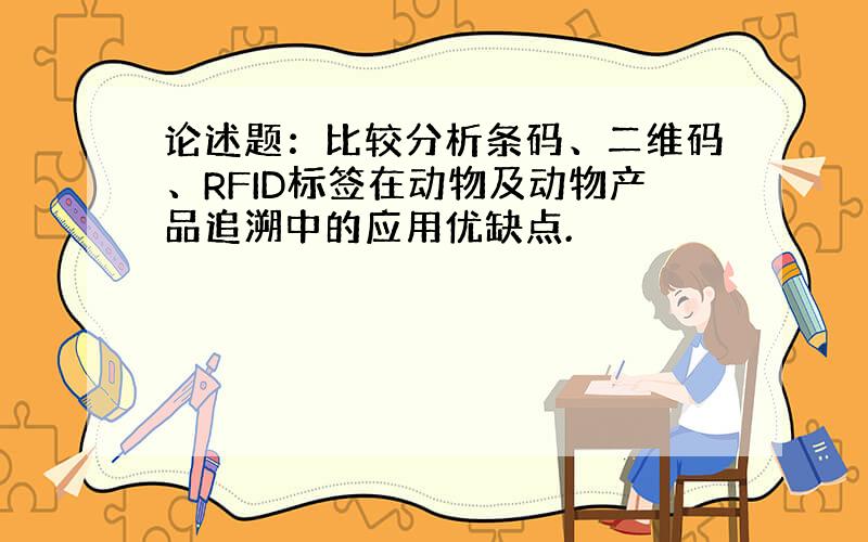 论述题：比较分析条码、二维码、RFID标签在动物及动物产品追溯中的应用优缺点.