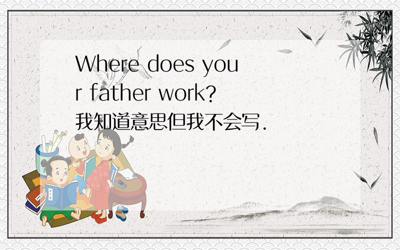 Where does your father work?我知道意思但我不会写.