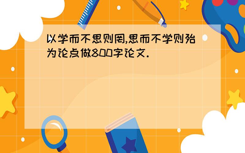 以学而不思则罔,思而不学则殆为论点做800字论文.