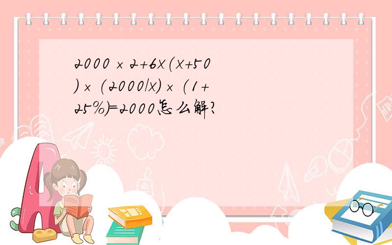 2000×2+6x(x+50)×(2000/x)×(1+25%)=2000怎么解?