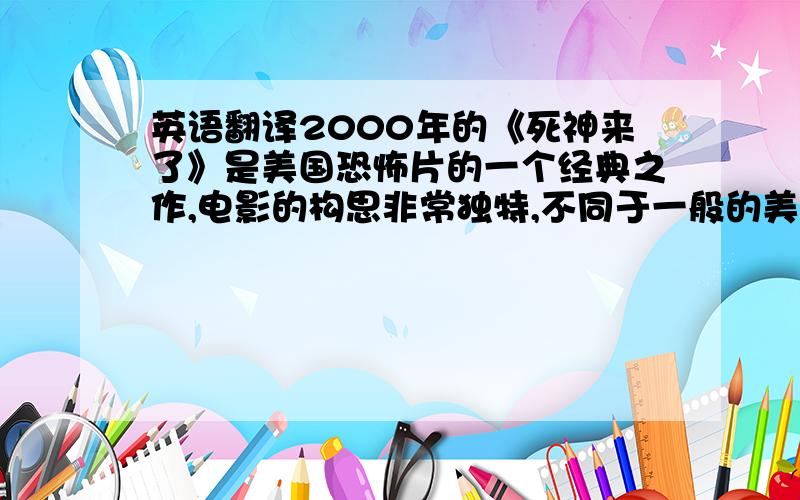 英语翻译2000年的《死神来了》是美国恐怖片的一个经典之作,电影的构思非常独特,不同于一般的美式恐怖——片根本就没有出现