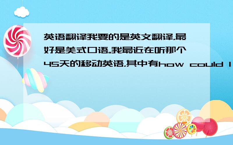 英语翻译我要的是英文翻译，最好是美式口语。我最近在听那个45天的移动英语，其中有how could I be so f.