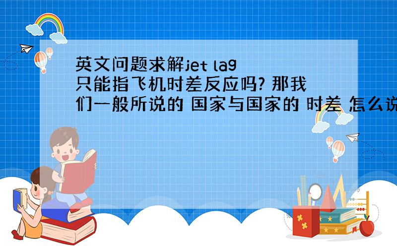 英文问题求解jet lag 只能指飞机时差反应吗? 那我们一般所说的 国家与国家的 时差 怎么说?是 time diff