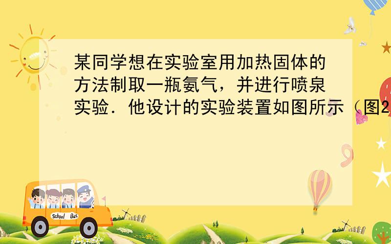 某同学想在实验室用加热固体的方法制取一瓶氨气，并进行喷泉实验．他设计的实验装置如图所示（图2中的夹持装置已略去）．