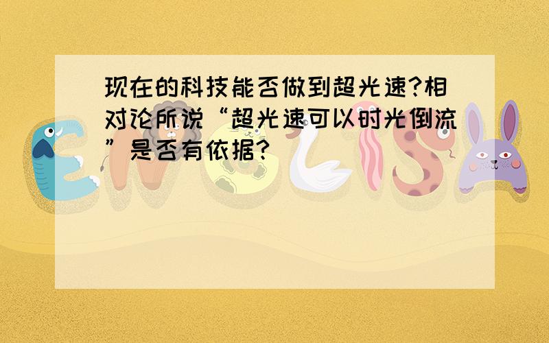 现在的科技能否做到超光速?相对论所说“超光速可以时光倒流”是否有依据?