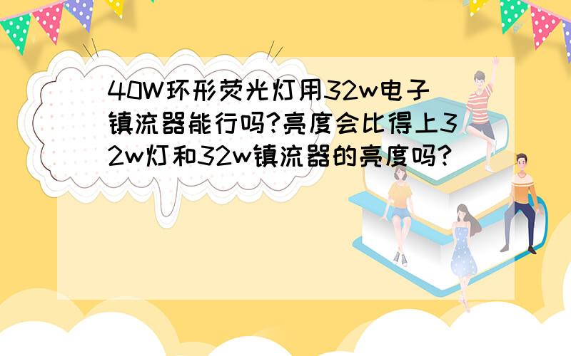 40W环形荧光灯用32w电子镇流器能行吗?亮度会比得上32w灯和32w镇流器的亮度吗?