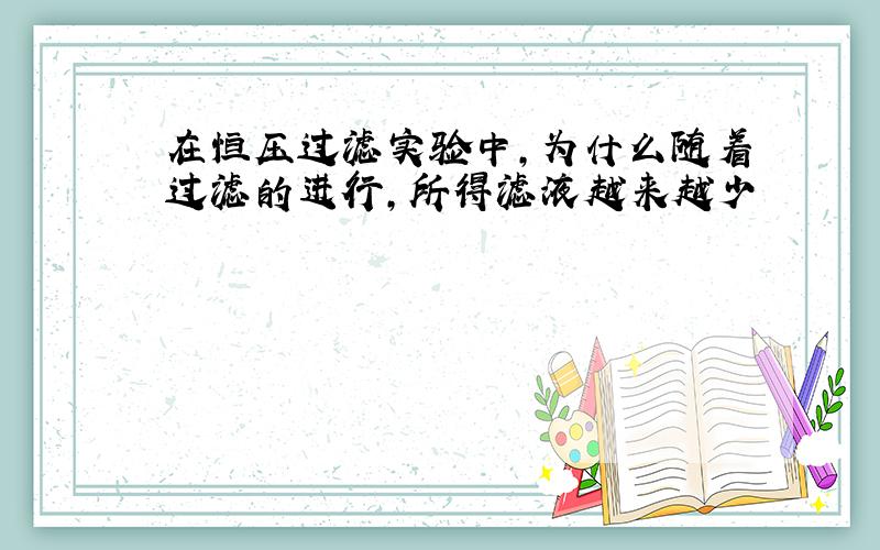 在恒压过滤实验中,为什么随着过滤的进行,所得滤液越来越少