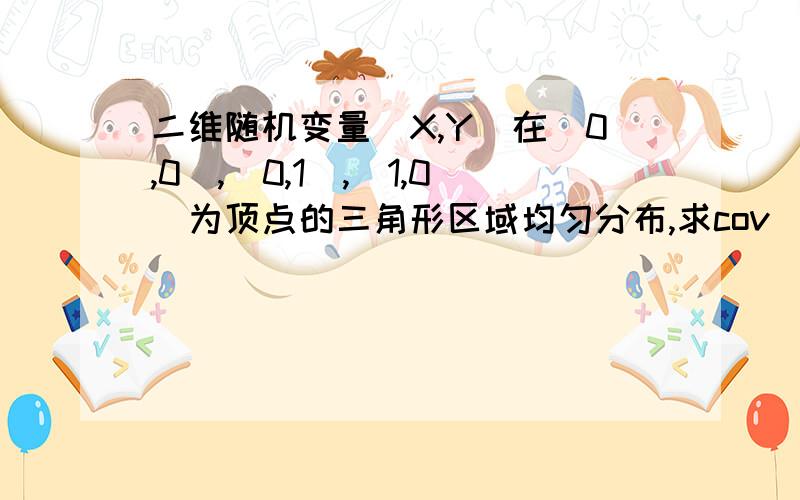 二维随机变量（X,Y）在（0,0）,（0,1）,（1,0）为顶点的三角形区域均匀分布,求cov（X,Y） ρXY