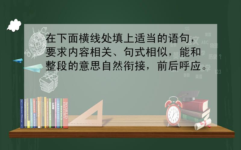 在下面横线处填上适当的语句，要求内容相关、句式相似，能和整段的意思自然衔接，前后呼应。