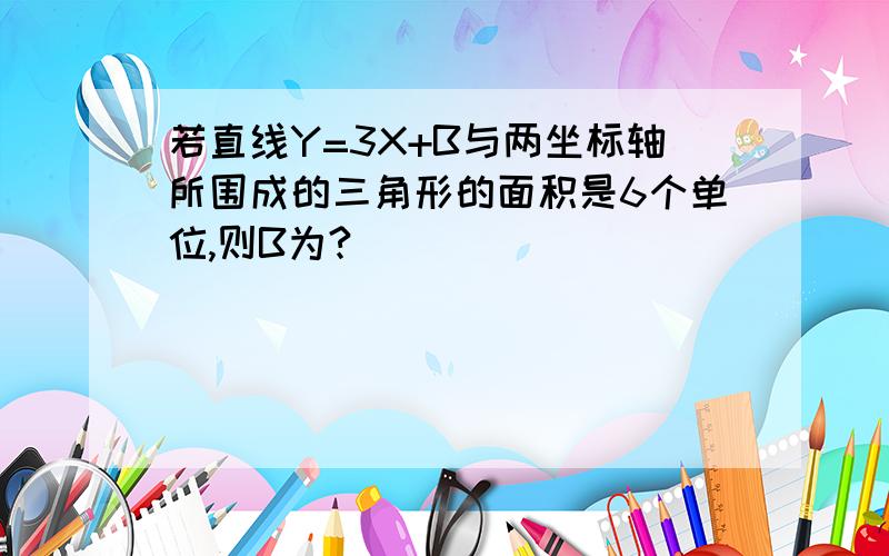 若直线Y=3X+B与两坐标轴所围成的三角形的面积是6个单位,则B为?