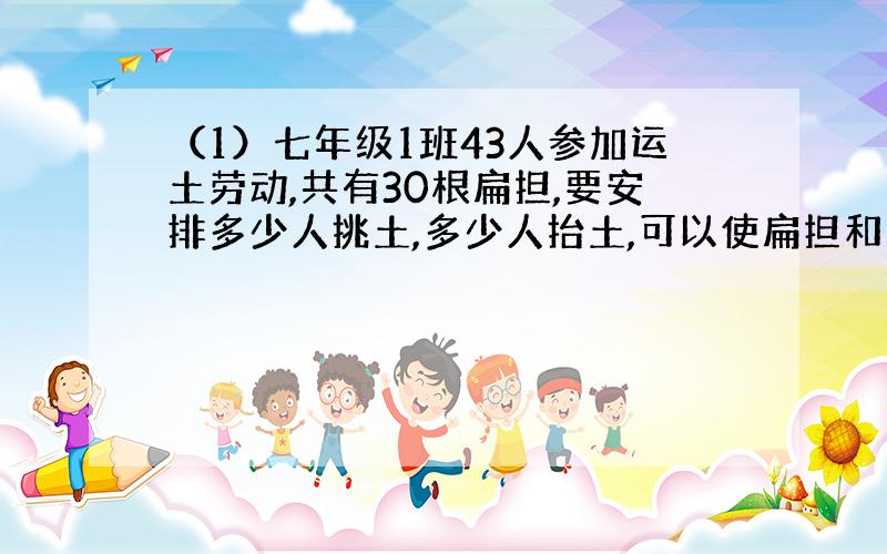 （1）七年级1班43人参加运土劳动,共有30根扁担,要安排多少人挑土,多少人抬土,可以使扁担和人相配不多