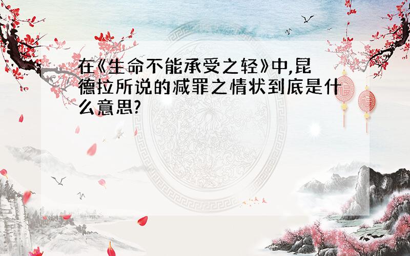 在《生命不能承受之轻》中,昆德拉所说的减罪之情状到底是什么意思?