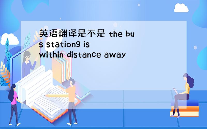 英语翻译是不是 the bus stationg is within distance away