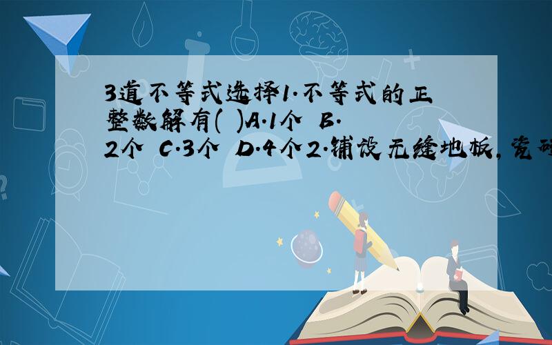 3道不等式选择1.不等式的正整数解有( )A.1个 B.2个 C.3个 D.4个2.铺设无缝地板,瓷砖不可以是:( )A