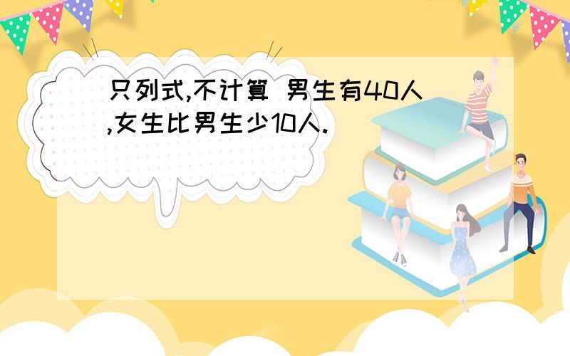 只列式,不计算 男生有40人,女生比男生少10人.