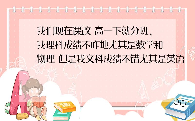 我们现在课改 高一下就分班，我理科成绩不咋地尤其是数学和物理 但是我文科成绩不错尤其是英语