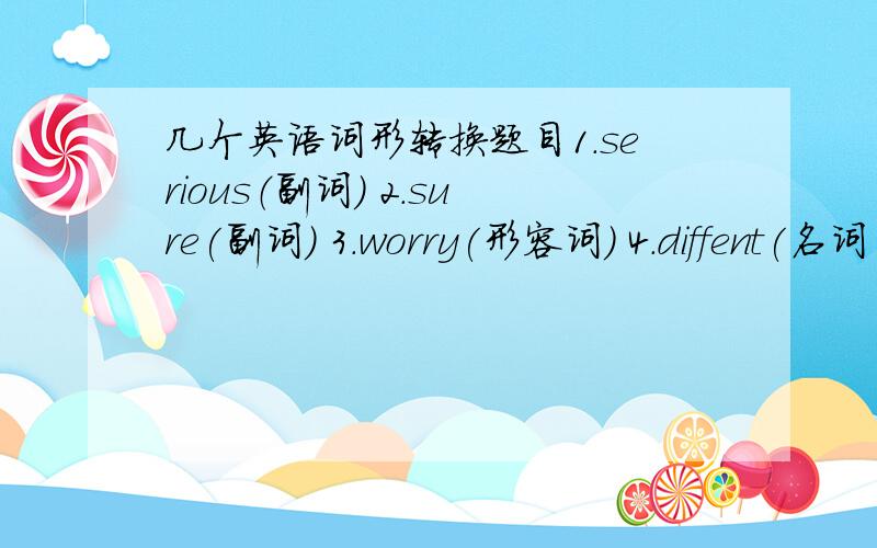 几个英语词形转换题目1.serious（副词） 2.sure(副词） 3.worry(形容词） 4.diffent(名词