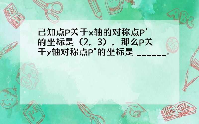 已知点P关于x轴的对称点P′的坐标是（2，3），那么P关于y轴对称点P″的坐标是 ______．