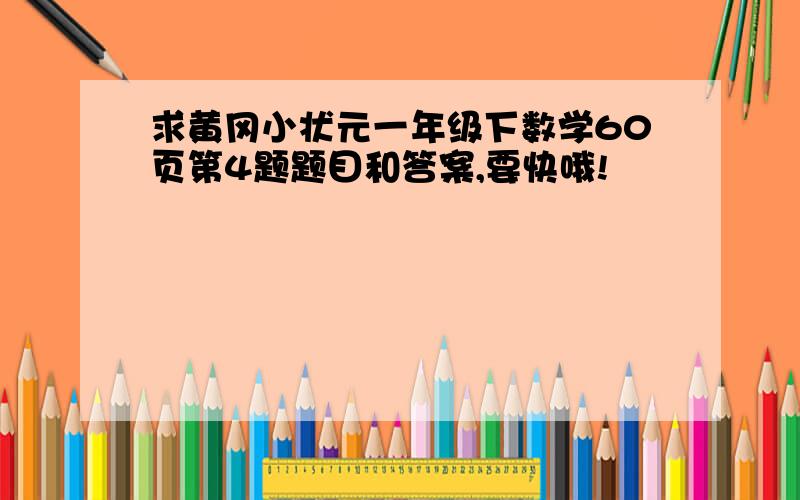 求黄冈小状元一年级下数学60页第4题题目和答案,要快哦!