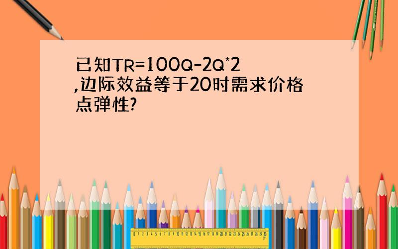 已知TR=100Q-2Q*2,边际效益等于20时需求价格点弹性?