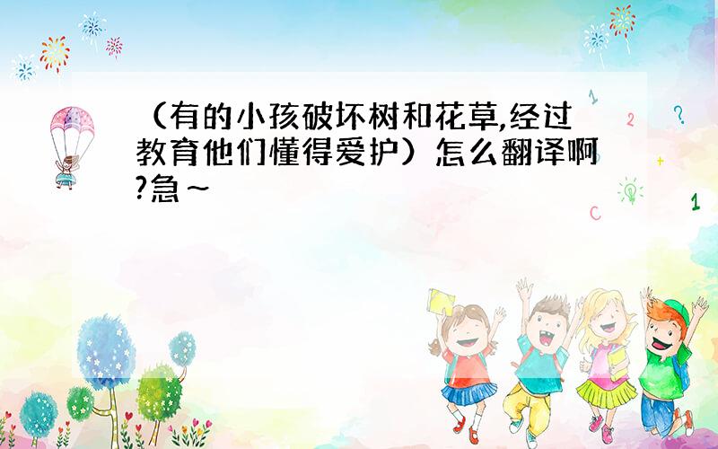 （有的小孩破坏树和花草,经过教育他们懂得爱护）怎么翻译啊?急～