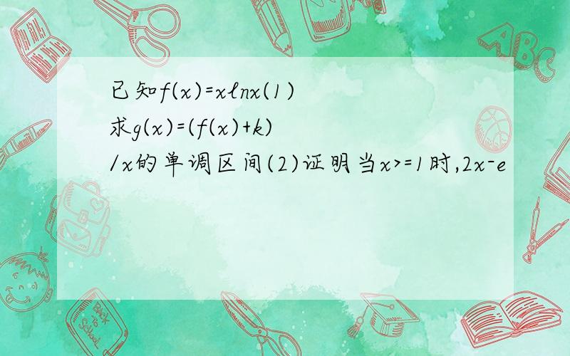 已知f(x)=xlnx(1)求g(x)=(f(x)+k)/x的单调区间(2)证明当x>=1时,2x-e