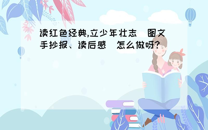 读红色经典,立少年壮志（图文手抄报、读后感）怎么做呀?