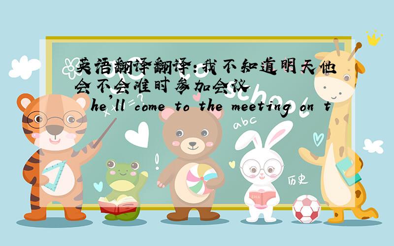 英语翻译翻译:我不知道明天他会不会准时参加会议 – – – he'll come to the meeting on t