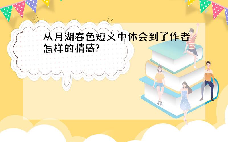 从月湖春色短文中体会到了作者怎样的情感?