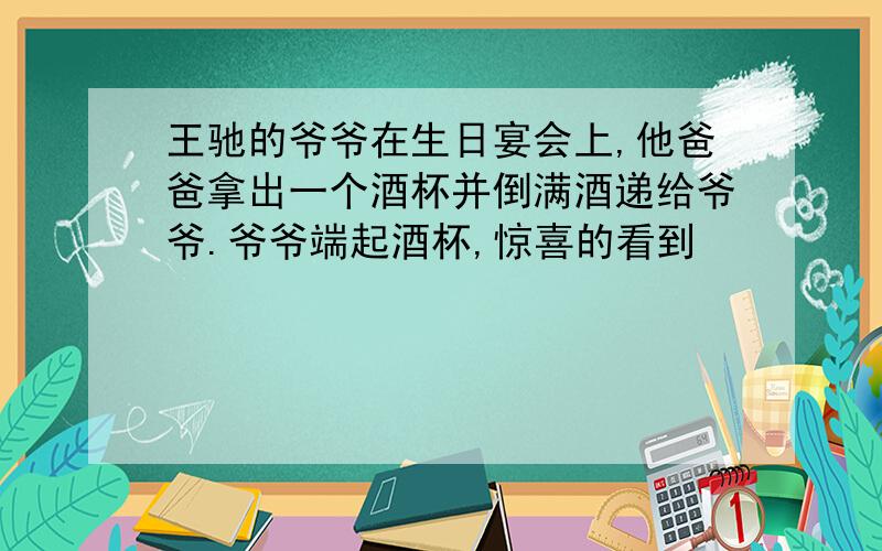 王驰的爷爷在生日宴会上,他爸爸拿出一个酒杯并倒满酒递给爷爷.爷爷端起酒杯,惊喜的看到