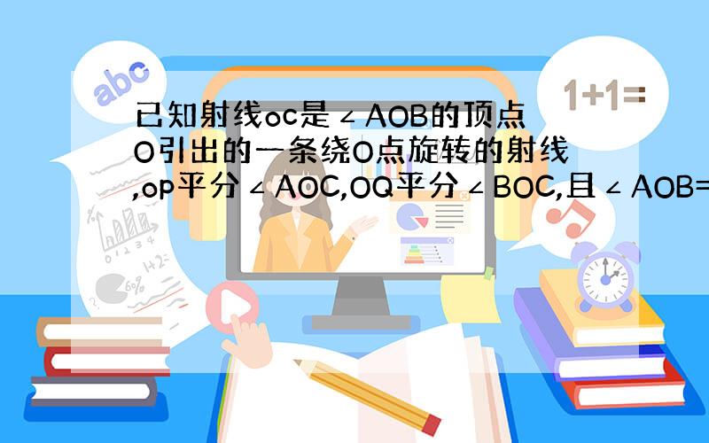 已知射线oc是∠AOB的顶点O引出的一条绕O点旋转的射线,op平分∠AOC,OQ平分∠BOC,且∠AOB=140°